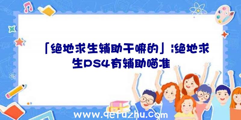 「绝地求生辅助干嘛的」|绝地求生PS4有辅助瞄准